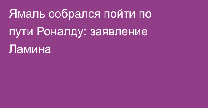 Ямаль собрался пойти по пути Роналду: заявление Ламина