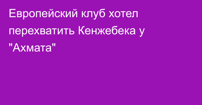 Европейский клуб хотел перехватить Кенжебека у 