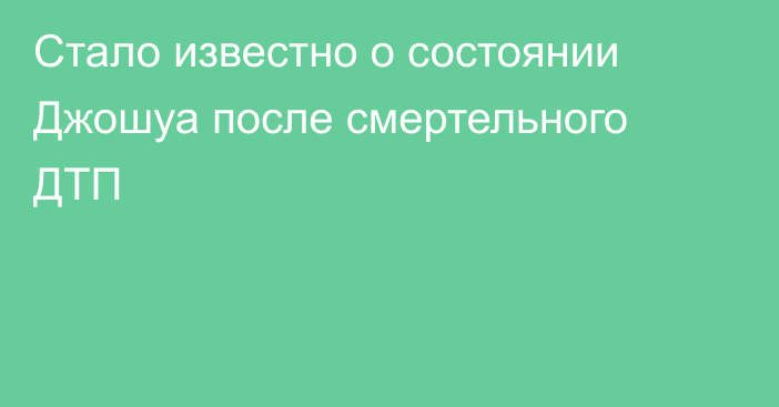 Стало известно о состоянии Джошуа после смертельного ДТП