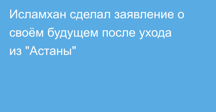 Исламхан сделал заявление о своём будущем после ухода из 