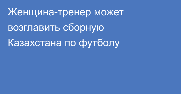 Женщина-тренер может возглавить сборную Казахстана по футболу