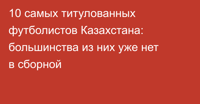 10 самых титулованных футболистов Казахстана: большинства из них уже нет в сборной