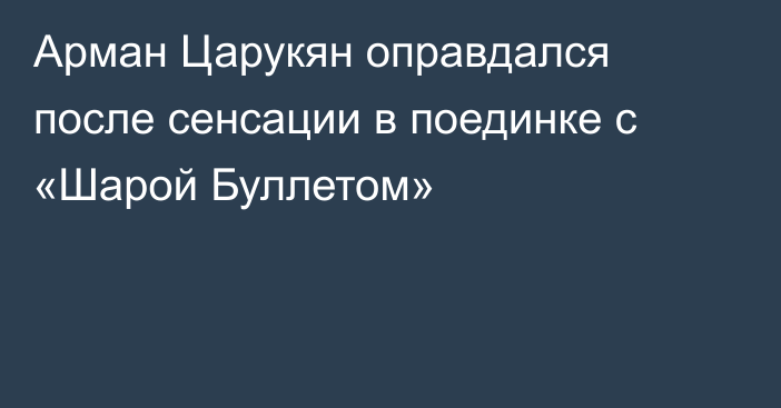 Арман Царукян оправдался после сенсации в поединке с «Шарой Буллетом»