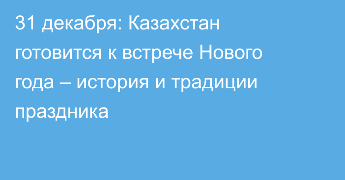 31 декабря: Казахстан готовится к встрече Нового года – история и традиции праздника