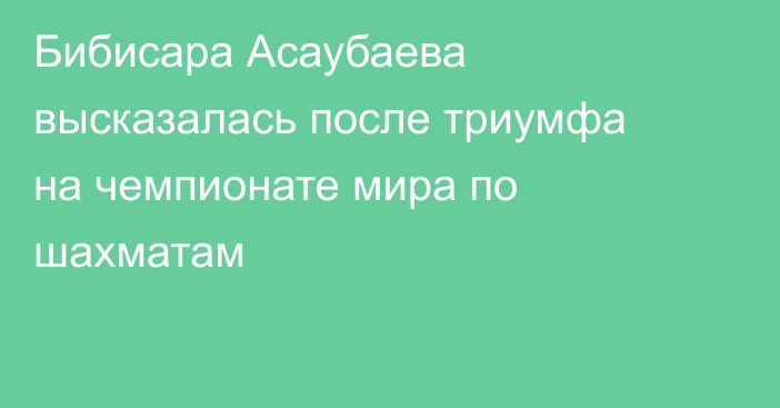 Бибисара Асаубаева высказалась после триумфа на чемпионате мира по шахматам