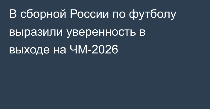 В сборной России по футболу выразили уверенность в выходе на ЧМ-2026