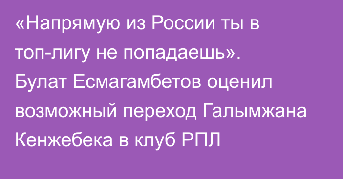 «Напрямую из России ты в топ-лигу не попадаешь». Булат Есмагамбетов оценил возможный переход Галымжана Кенжебека в клуб РПЛ