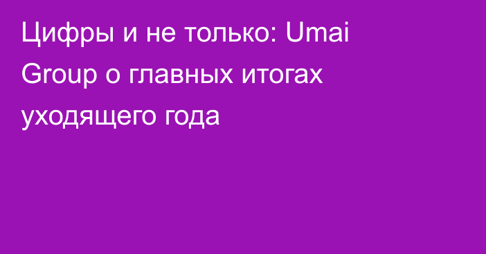 Цифры и не только: Umai Group о главных итогах уходящего года