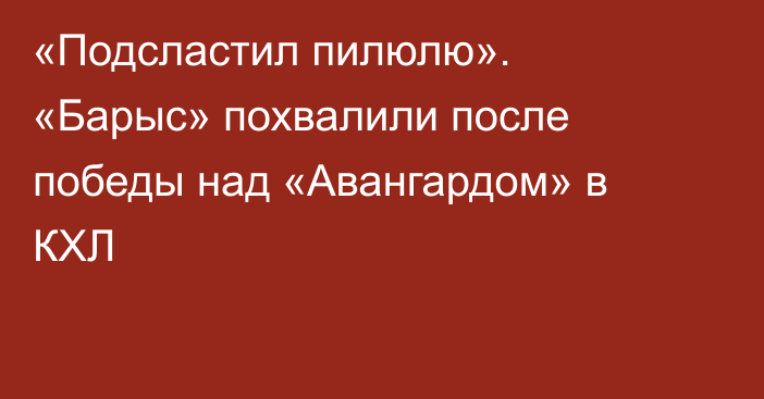 «Подсластил пилюлю». «Барыс» похвалили после победы над «Авангардом» в КХЛ