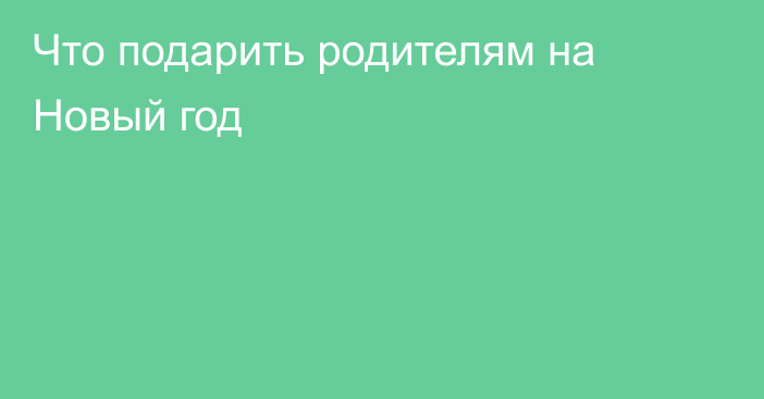 Что подарить родителям на Новый год