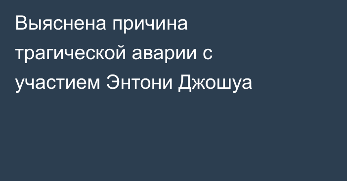 Выяснена причина трагической аварии с участием Энтони Джошуа