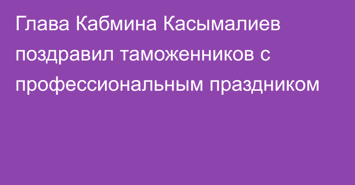 Глава Кабмина Касымалиев поздравил таможенников с профессиональным праздником