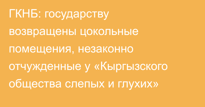 ГКНБ: государству возвращены цокольные помещения, незаконно отчужденные у «Кыргызского общества слепых и глухих»