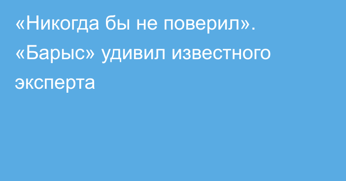 «Никогда бы не поверил». «Барыс» удивил известного эксперта