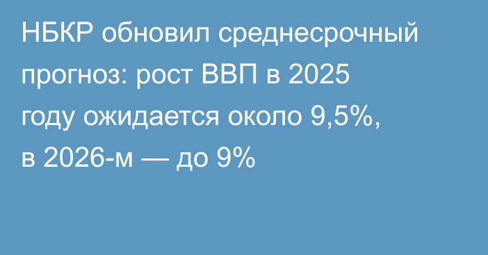 НБКР обновил среднесрочный прогноз: рост ВВП в 2025 году ожидается около 9,5%, в 2026-м — до 9%