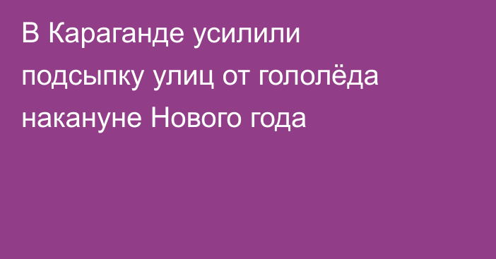 В Караганде усилили подсыпку улиц от гололёда накануне Нового года