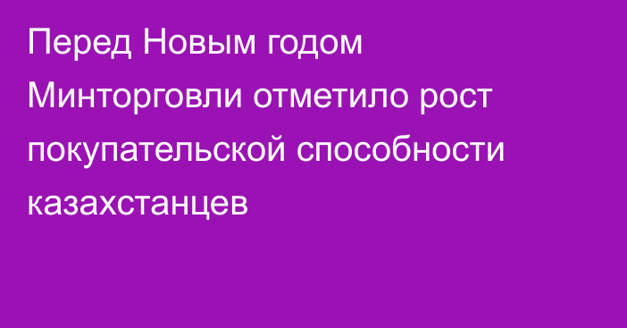 Перед Новым годом Минторговли отметило рост покупательской способности казахстанцев