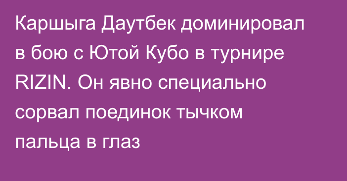 Каршыга Даутбек доминировал в бою с Ютой Кубо в турнире RIZIN. Он явно специально сорвал поединок тычком пальца в глаз