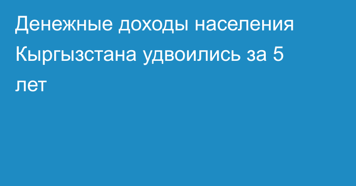 Денежные доходы населения Кыргызстана удвоились за 5 лет