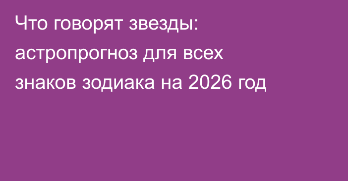 Что говорят звезды: астропрогноз для всех знаков зодиака на 2026 год