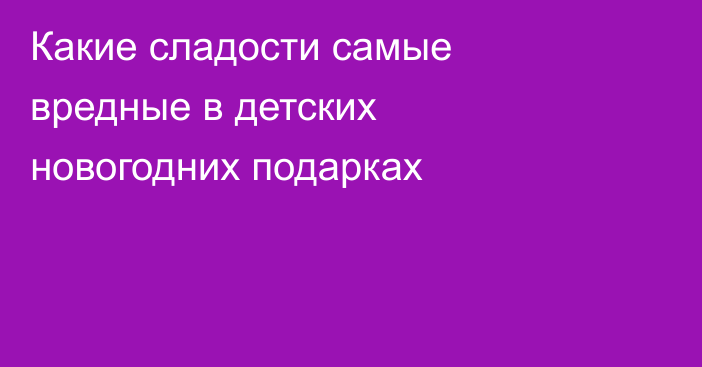 Какие сладости самые вредные в детских новогодних подарках
