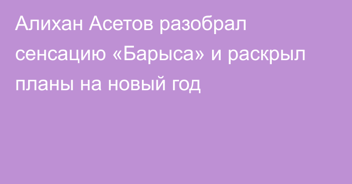 Алихан Асетов разобрал сенсацию «Барыса» и раскрыл планы на новый год