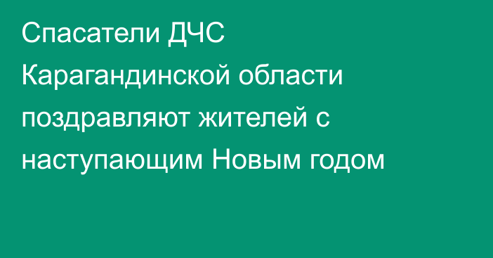 Спасатели ДЧС Карагандинской области поздравляют жителей с наступающим Новым годом