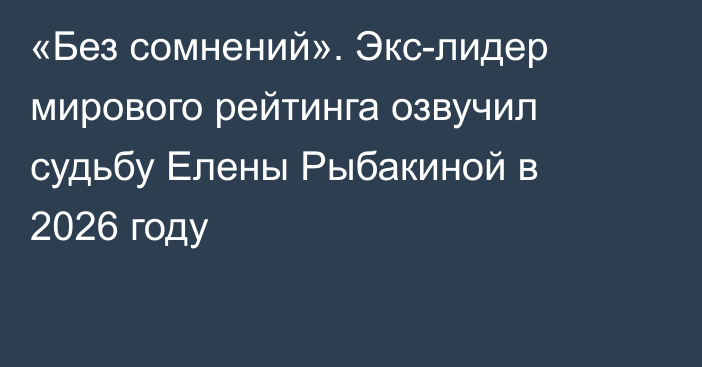 «Без сомнений». Экс-лидер мирового рейтинга озвучил судьбу Елены Рыбакиной в 2026 году