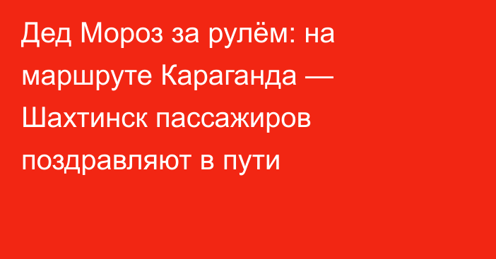 Дед Мороз за рулём: на маршруте Караганда — Шахтинск пассажиров поздравляют в пути