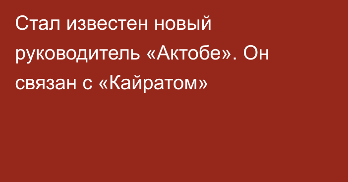 Стал известен новый руководитель «Актобе». Он связан с «Кайратом»