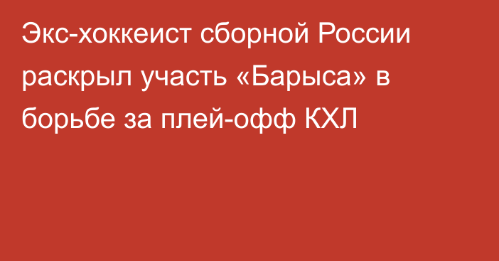 Экс-хоккеист сборной России раскрыл участь «Барыса» в борьбе за плей-офф КХЛ