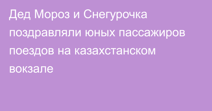 Дед Мороз и Снегурочка поздравляли юных пассажиров поездов на казахстанском вокзале