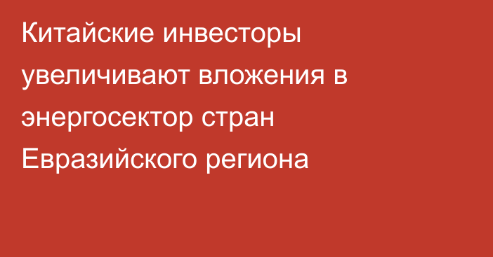 Китайские инвесторы увеличивают вложения в энергосектор стран Евразийского региона
