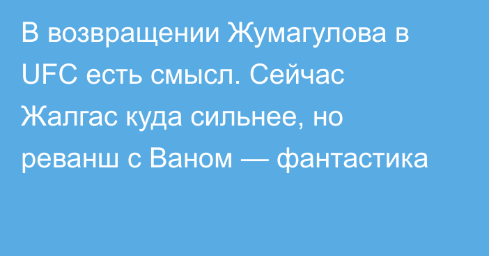 В возвращении Жумагулова в UFC есть смысл. Сейчас Жалгас куда сильнее, но реванш с Ваном — фантастика