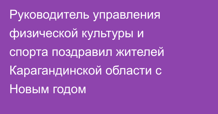 Руководитель управления физической культуры и спорта поздравил жителей Карагандинской области с Новым годом