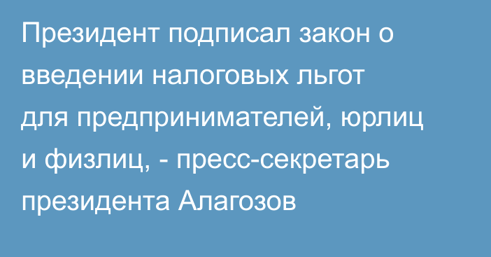 Президент подписал закон о введении налоговых льгот для предпринимателей, юрлиц и физлиц, - пресс-секретарь президента Алагозов