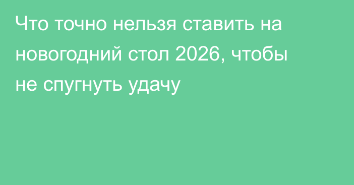 Что точно нельзя ставить на новогодний стол 2026, чтобы не спугнуть удачу