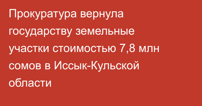 Прокуратура вернула государству земельные участки стоимостью 7,8 млн сомов в Иссык-Кульской области