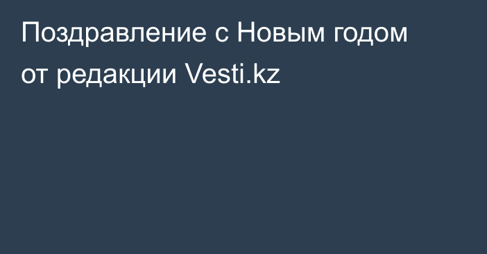 Поздравление с Новым годом от редакции Vesti.kz