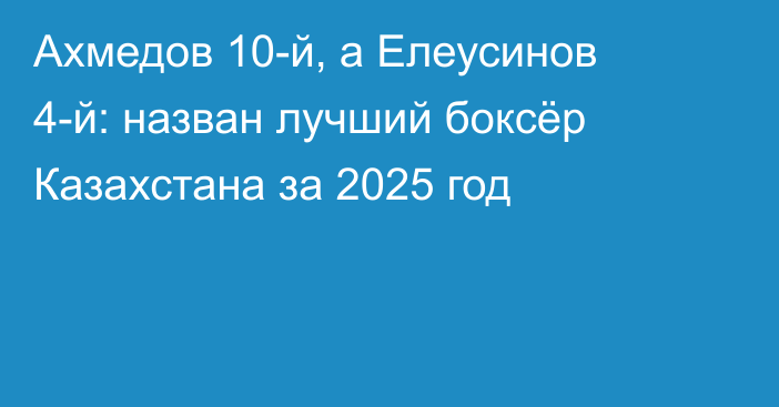 Ахмедов 10-й, а Елеусинов 4-й: назван лучший боксёр Казахстана за 2025 год