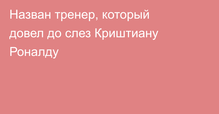 Назван тренер, который довел до слез Криштиану Роналду