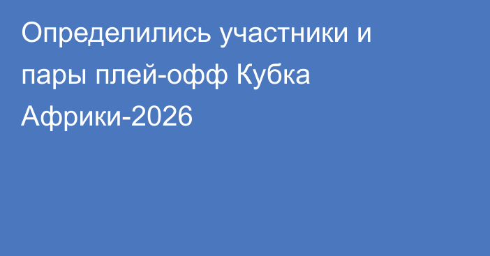 Определились участники и пары плей-офф Кубка Африки-2026