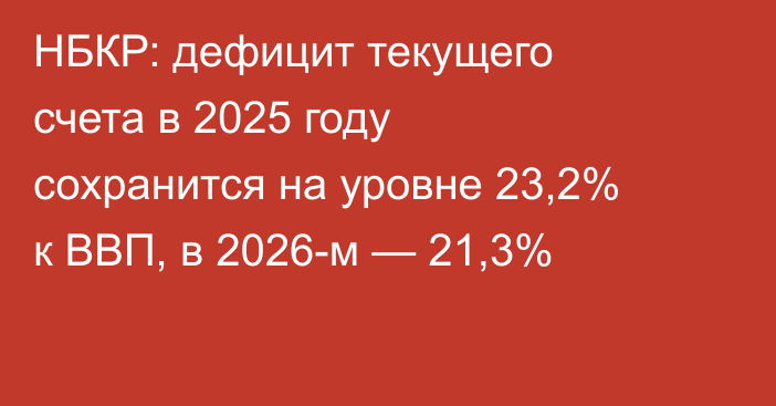 НБКР: дефицит текущего счета в 2025 году сохранится на уровне 23,2% к ВВП, в 2026-м — 21,3%