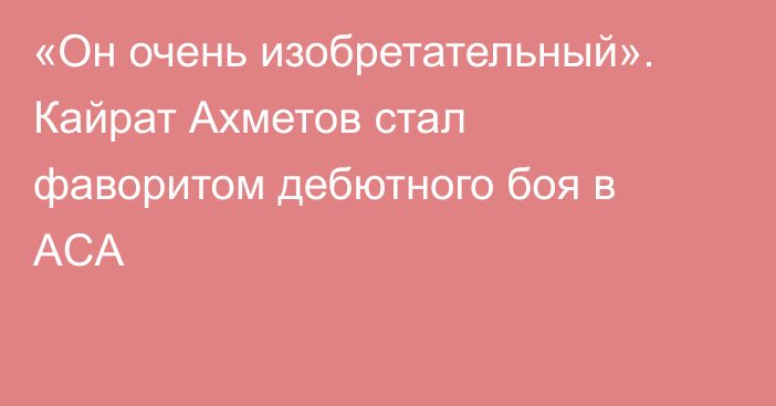 «Он очень изобретательный». Кайрат Ахметов стал фаворитом дебютного боя в ACA