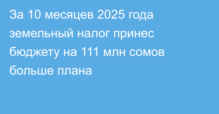 За 10 месяцев 2025 года земельный налог принес бюджету  на 111 млн сомов больше плана