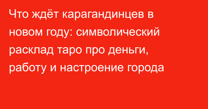 Что ждёт карагандинцев в новом году: символический расклад таро про деньги, работу и настроение города