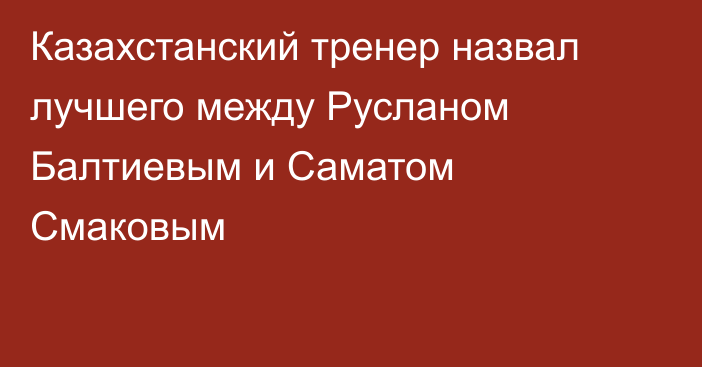 Казахстанский тренер назвал лучшего между Русланом Балтиевым и Саматом Смаковым