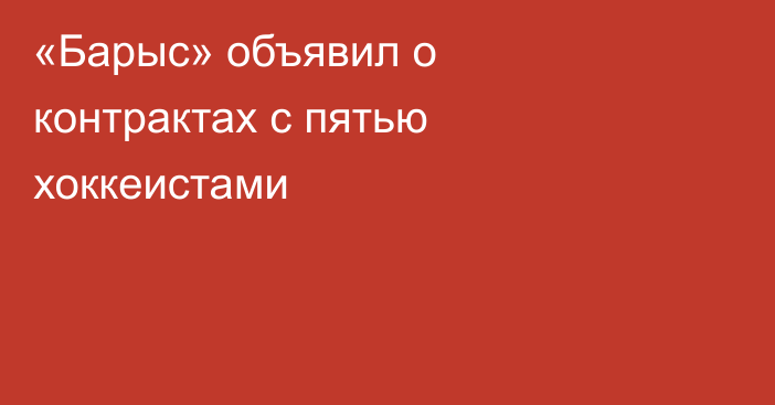 «Барыс» объявил о контрактах с пятью хоккеистами