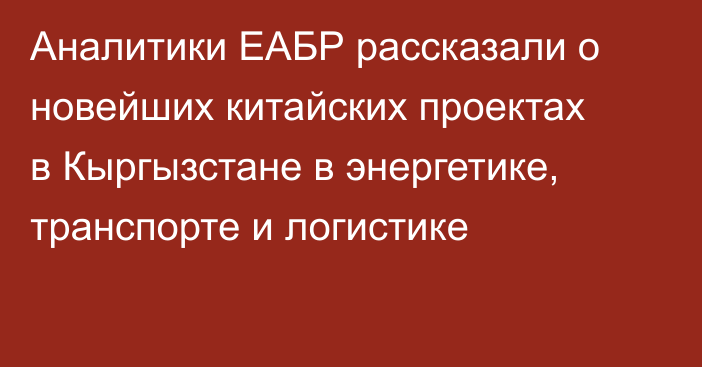 Аналитики ЕАБР рассказали о новейших китайских проектах в Кыргызстане в энергетике, транспорте и логистике