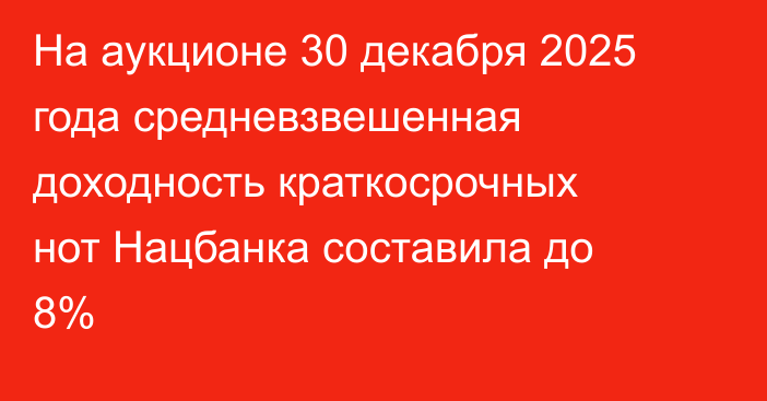 На аукционе 30 декабря 2025 года средневзвешенная доходность краткосрочных нот Нацбанка составила до 8%